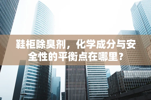 鞋柜除臭剂，化学成分与安全性的平衡点在哪里？