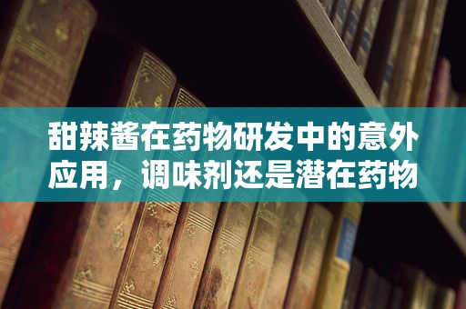 甜辣酱在药物研发中的意外应用，调味剂还是潜在药物载体？