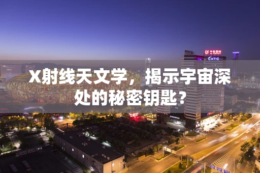 X射线天文学，揭示宇宙深处的秘密钥匙？