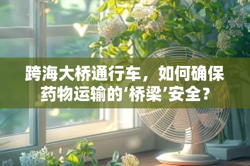 跨海大桥通行车，如何确保药物运输的‘桥梁’安全？