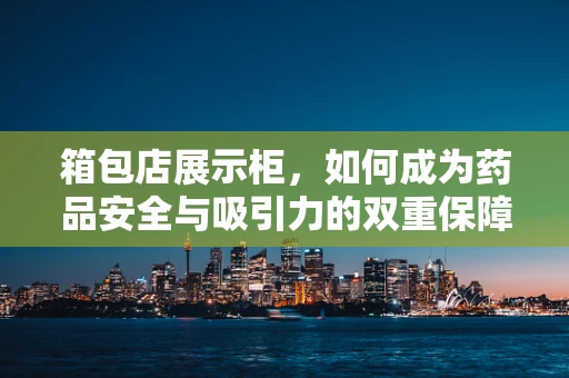 箱包店展示柜，如何成为药品安全与吸引力的双重保障？