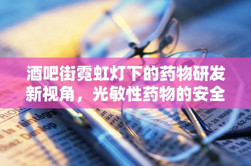 酒吧街霓虹灯下的药物研发新视角，光敏性药物的安全考量