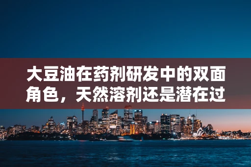 大豆油在药剂研发中的双面角色，天然溶剂还是潜在过敏源？