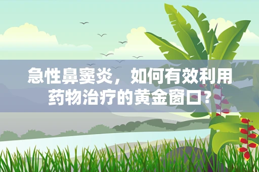 急性鼻窦炎，如何有效利用药物治疗的黄金窗口？