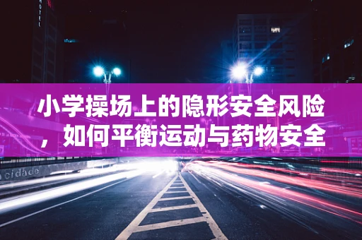 小学操场上的隐形安全风险，如何平衡运动与药物安全？
