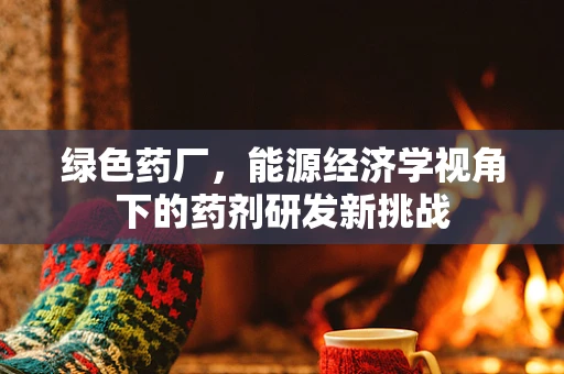 绿色药厂，能源经济学视角下的药剂研发新挑战