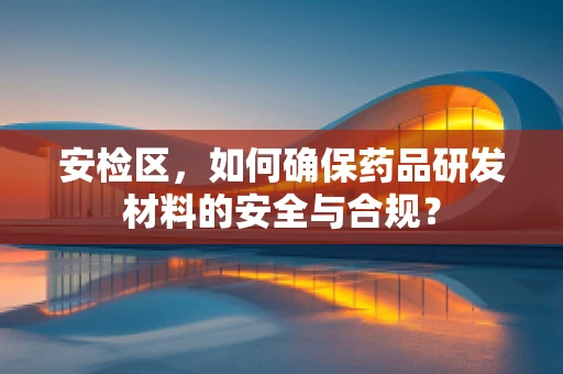 安检区，如何确保药品研发材料的安全与合规？