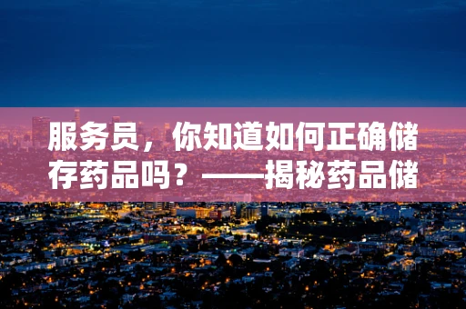 服务员，你知道如何正确储存药品吗？——揭秘药品储存的‘幕后’