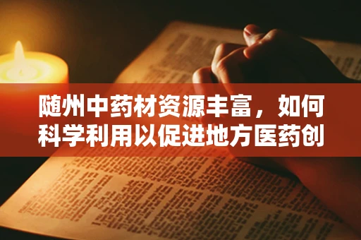随州中药材资源丰富，如何科学利用以促进地方医药创新？