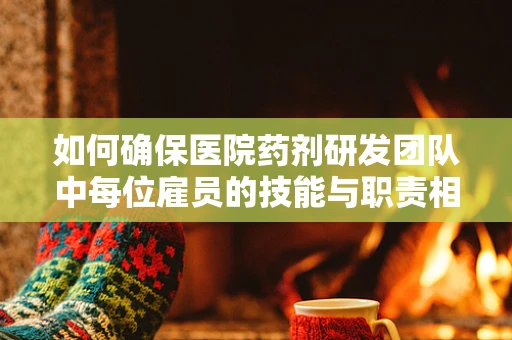 如何确保医院药剂研发团队中每位雇员的技能与职责相匹配？