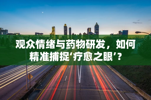 观众情绪与药物研发，如何精准捕捉‘疗愈之眼’？