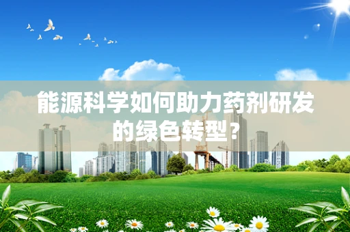 能源科学如何助力药剂研发的绿色转型？