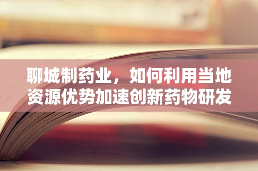 聊城制药业，如何利用当地资源优势加速创新药物研发？
