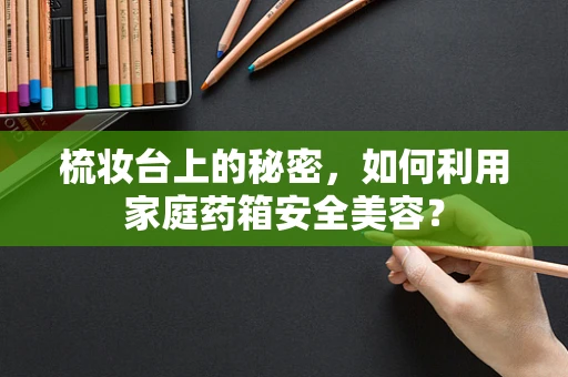 梳妆台上的秘密，如何利用家庭药箱安全美容？