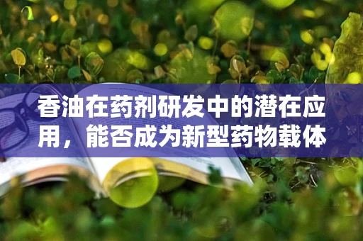 香油在药剂研发中的潜在应用，能否成为新型药物载体的突破口？