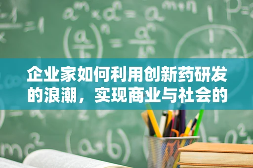 企业家如何利用创新药研发的浪潮，实现商业与社会的双重价值？