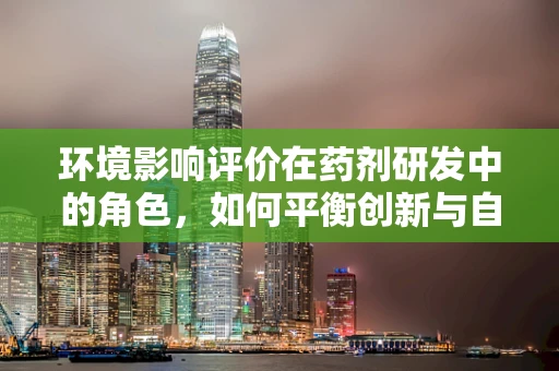 环境影响评价在药剂研发中的角色，如何平衡创新与自然？