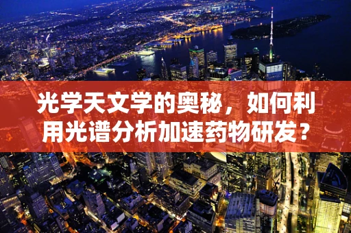 光学天文学的奥秘，如何利用光谱分析加速药物研发？