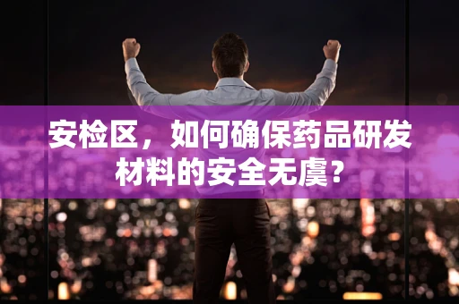 安检区，如何确保药品研发材料的安全无虞？