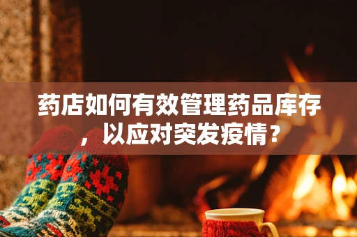 药店如何有效管理药品库存，以应对突发疫情？