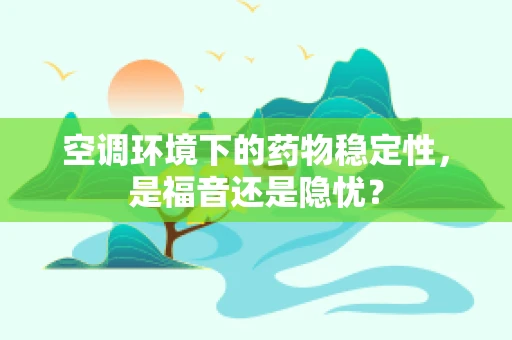 空调环境下的药物稳定性，是福音还是隐忧？
