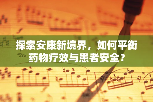 探索安康新境界，如何平衡药物疗效与患者安全？