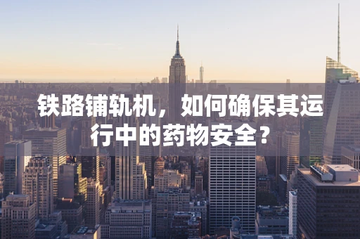 铁路铺轨机，如何确保其运行中的药物安全？