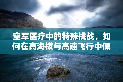 空军医疗中的特殊挑战，如何在高海拔与高速飞行中保障药物效能？