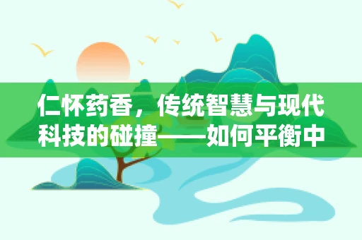 仁怀药香，传统智慧与现代科技的碰撞——如何平衡中药材的地道性与可持续发展？