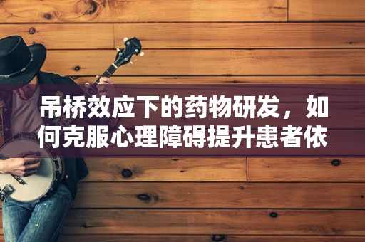 吊桥效应下的药物研发，如何克服心理障碍提升患者依从性？