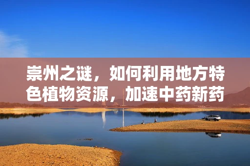 崇州之谜，如何利用地方特色植物资源，加速中药新药研发？