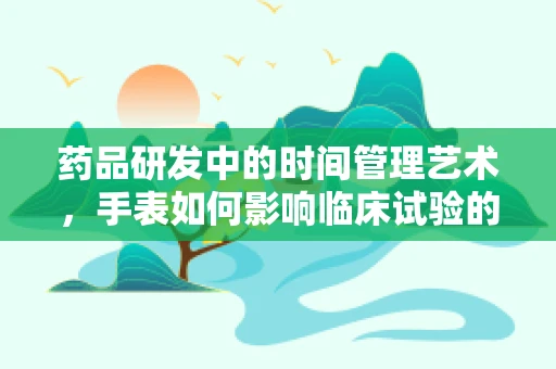药品研发中的时间管理艺术，手表如何影响临床试验的精准性？