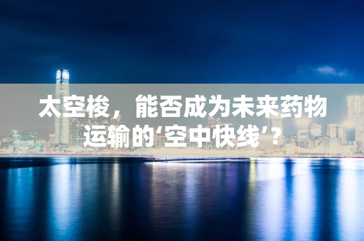 太空梭，能否成为未来药物运输的‘空中快线’？