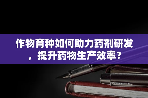 作物育种如何助力药剂研发，提升药物生产效率？