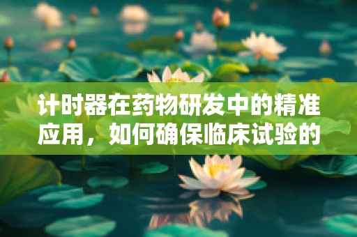 计时器在药物研发中的精准应用，如何确保临床试验的时效性？