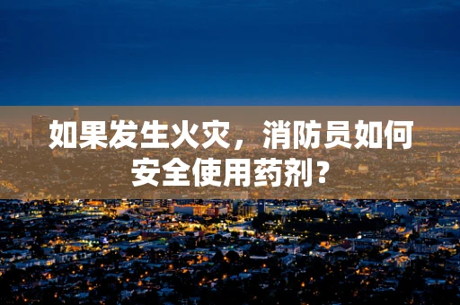 如果发生火灾，消防员如何安全使用药剂？
