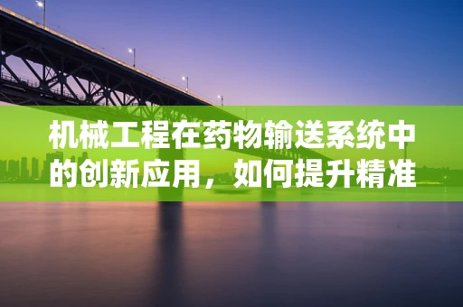 机械工程在药物输送系统中的创新应用，如何提升精准度与效率？
