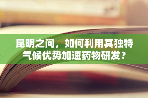 昆明之问，如何利用其独特气候优势加速药物研发？