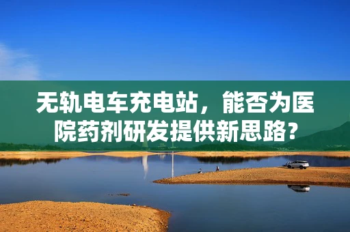 无轨电车充电站，能否为医院药剂研发提供新思路？