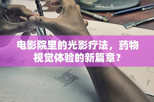 电影院里的光影疗法，药物视觉体验的新篇章？