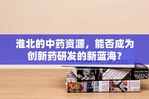 淮北的中药资源，能否成为创新药研发的新蓝海？
