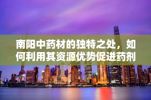 南阳中药材的独特之处，如何利用其资源优势促进药剂研发？