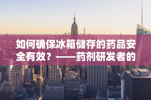 如何确保冰箱储存的药品安全有效？——药剂研发者的专业视角