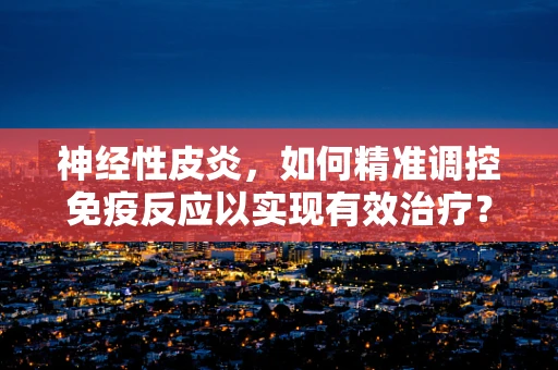 神经性皮炎，如何精准调控免疫反应以实现有效治疗？