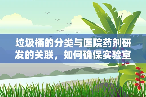 垃圾桶的分类与医院药剂研发的关联，如何确保实验室的清洁与安全？