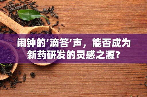 闹钟的‘滴答’声，能否成为新药研发的灵感之源？