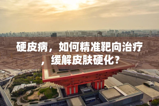硬皮病，如何精准靶向治疗，缓解皮肤硬化？