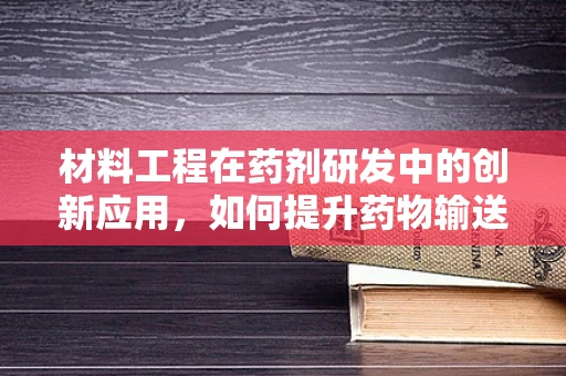 材料工程在药剂研发中的创新应用，如何提升药物输送效率？