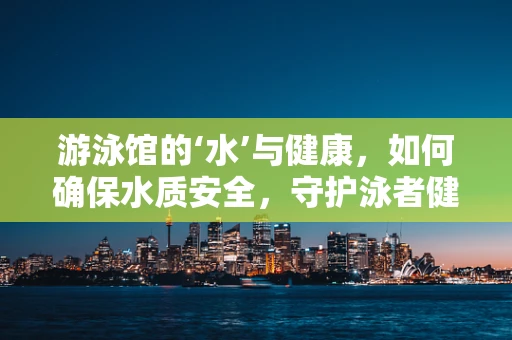 游泳馆的‘水’与健康，如何确保水质安全，守护泳者健康？