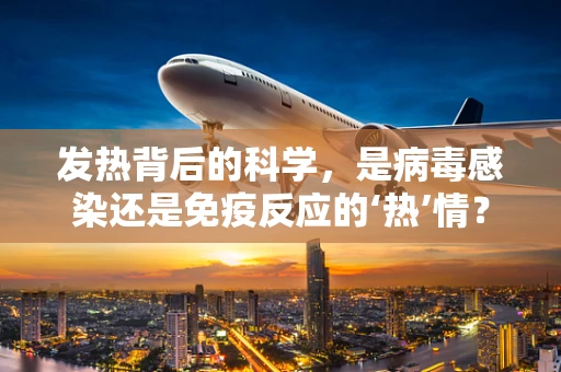 发热背后的科学，是病毒感染还是免疫反应的‘热’情？